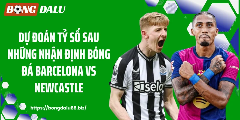 Dự đoán tỷ số sau những nhận định bóng đá Barcelona vs Newcastle